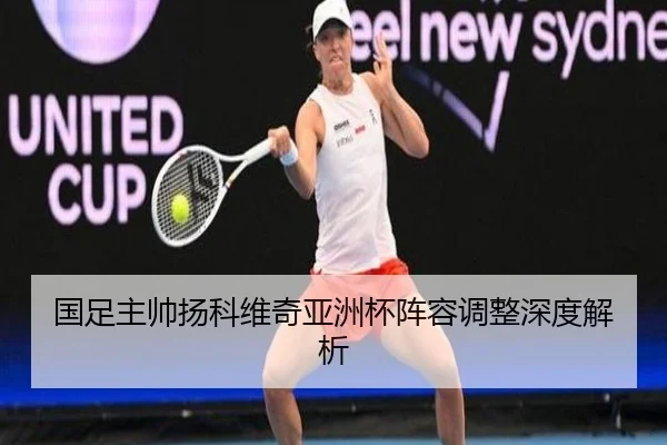 国足主帅扬科维奇亚洲杯阵容调整深度解析