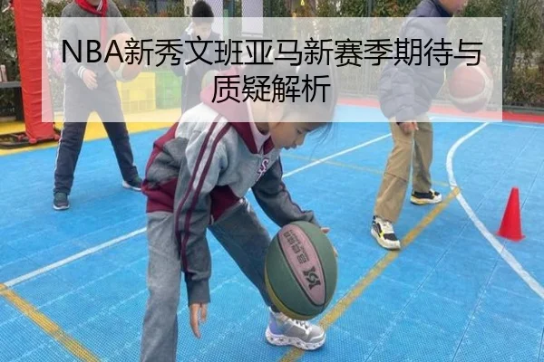 NBA新秀文班亚马新赛季期待与质疑解析
